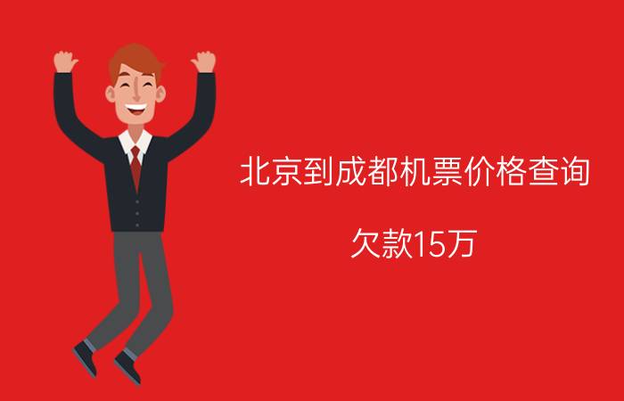 北京到成都机票价格查询 欠款15万，怎么办，来点干货挣钱办法？